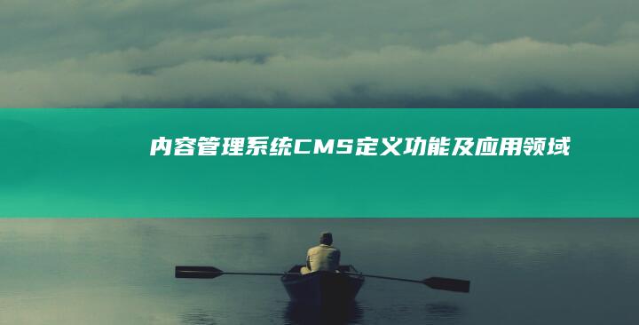 内容管理系统（CMS）：定义、功能及应用领域解析