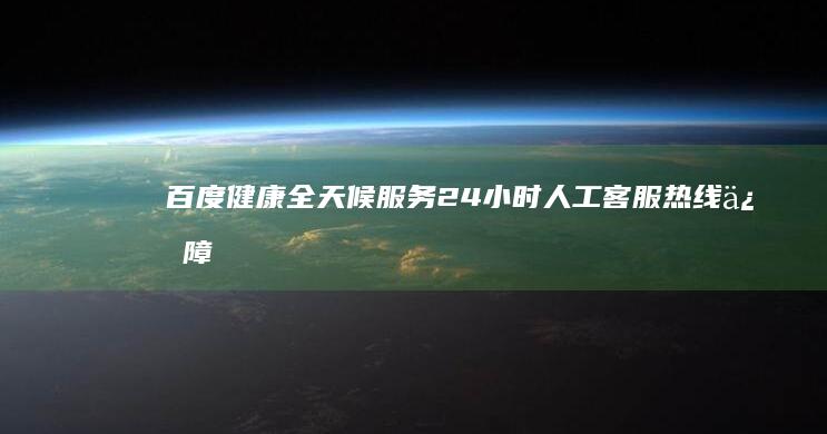 百度健康全天候服务：24小时人工客服热线保障您的健康疑问解答